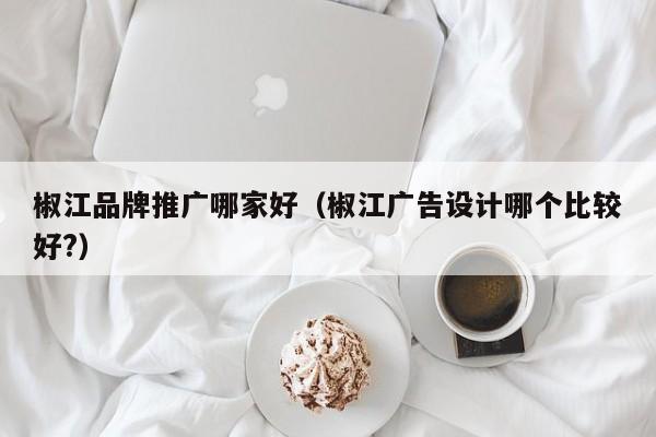 椒江品牌推广哪家好（椒江广告设计哪个比较好?）(图2)