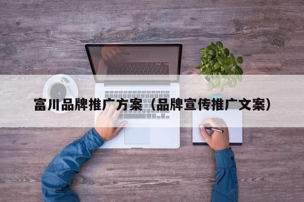 富川品牌推广方案（品牌宣传推广文案）(图2)