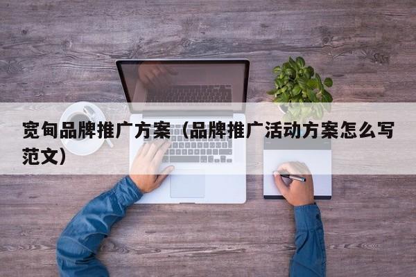 宽甸品牌推广方案（品牌推广活动方案怎么写范文）(图2)