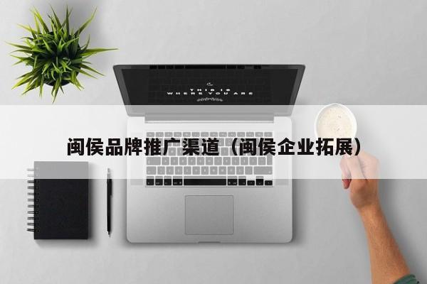 闽侯品牌推广渠道（闽侯企业拓展）(图2)
