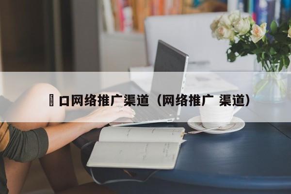 硚口网络推广渠道（网络推广 渠道）(图2)