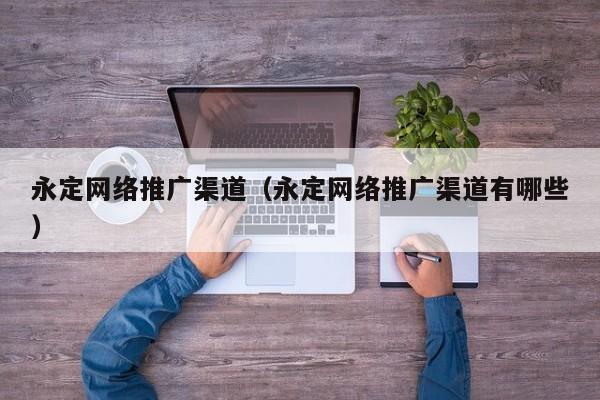 永定网络推广渠道（永定网络推广渠道有哪些）(图2)