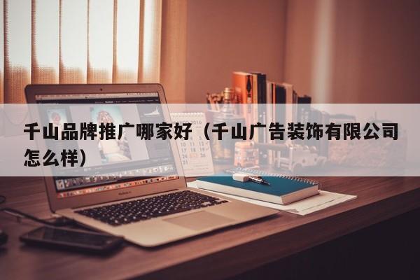 千山品牌推广哪家好（千山广告装饰有限公司怎么样）(图2)
