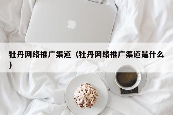牡丹网络推广渠道（牡丹网络推广渠道是什么）(图2)