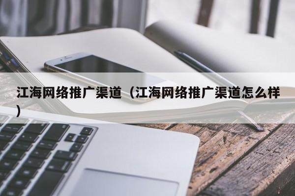 江海网络推广渠道（江海网络推广渠道怎么样）(图2)