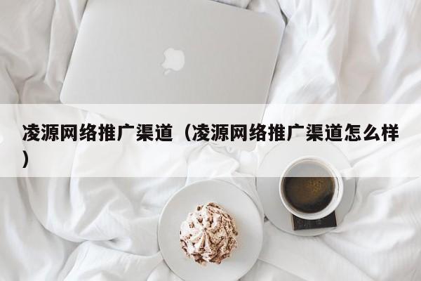凌源网络推广渠道（凌源网络推广渠道怎么样）(图2)