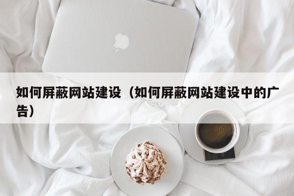 如何屏蔽网站建设（如何屏蔽网站建设中的广告）(图2)
