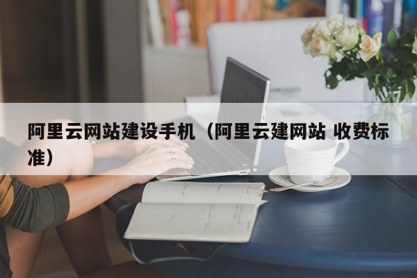 阿里云网站建设手机（阿里云建网站 收费标准）(图2)