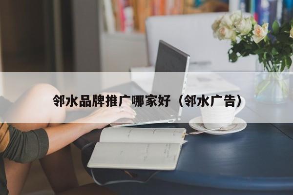 邻水品牌推广哪家好（邻水广告）(图2)