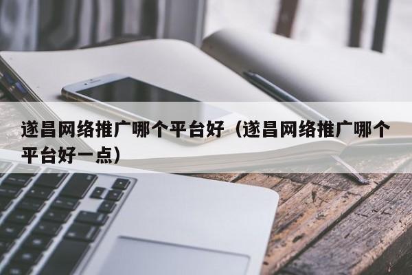 遂昌网络推广哪个平台好（遂昌网络推广哪个平台好一点）(图2)