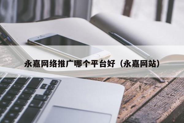 永嘉网络推广哪个平台好（永嘉网站）(图2)