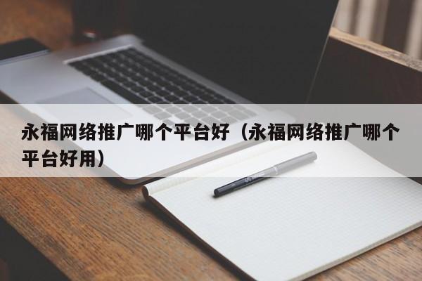 永福网络推广哪个平台好（永福网络推广哪个平台好用）(图2)