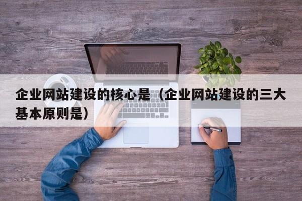 企业网站建设的核心是（企业网站建设的三大基本原则是）(图2)