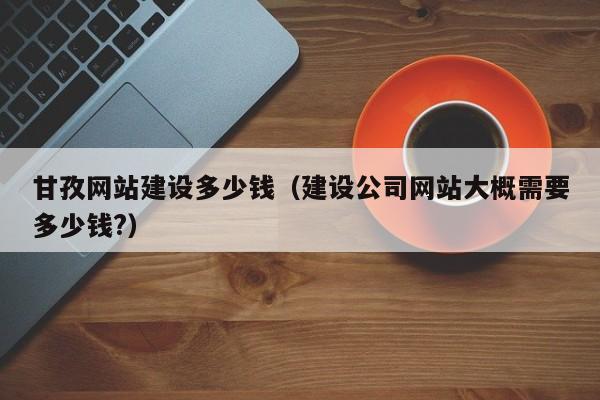甘孜网站建设多少钱（建设公司网站大概需要多少钱?）(图2)