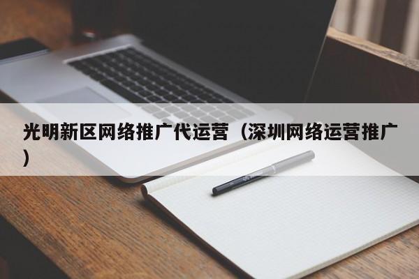 光明新区网络推广代运营(深圳网络运营推广) 光明新区网络推广代运营(深圳网络运营推广)(图2)
