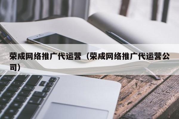 荣成网络推广代运营(荣成网络推广代运营公司) 荣成网络推广代运营(荣成网络推广代运营公司)(图2)