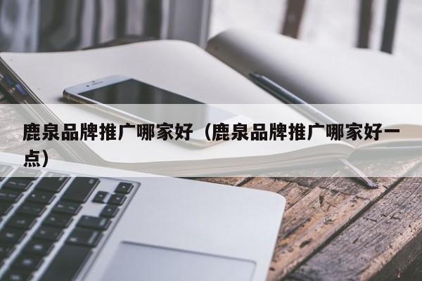 鹿泉品牌推广哪家好（鹿泉品牌推广哪家好一点）(图2)