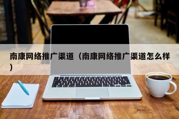 南康网络推广渠道（南康网络推广渠道怎么样）(图2)