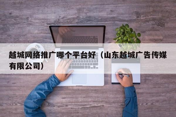 越城网络推广哪个平台好（山东越城广告传媒有限公司）(图2)