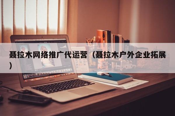 聂拉木网络推广代运营（聂拉木户外企业拓展）(图2)