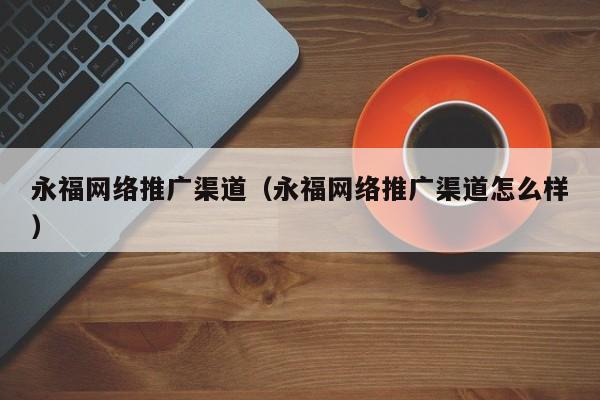 永福网络推广渠道（永福网络推广渠道怎么样）(图2)