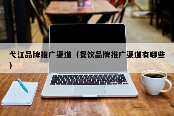 弋江品牌推广渠道（餐饮品牌推广渠道有哪些）(图2)