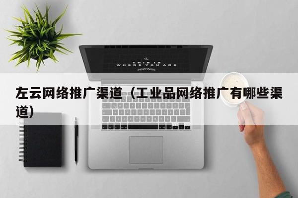 左云网络推广渠道（工业品网络推广有哪些渠道）(图2)