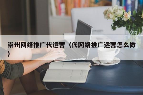 崇州网络推广代运营(代网络推广运营怎么做) 崇州网络推广代运营(代网络推广运营怎么做)(图2)