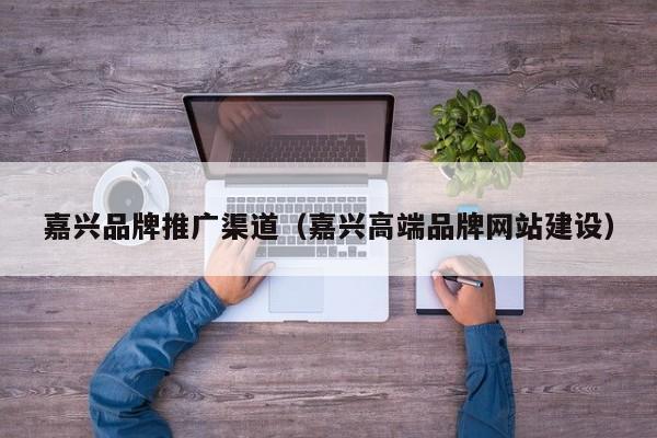 嘉兴品牌推广渠道（嘉兴高端品牌网站建设）(图2)