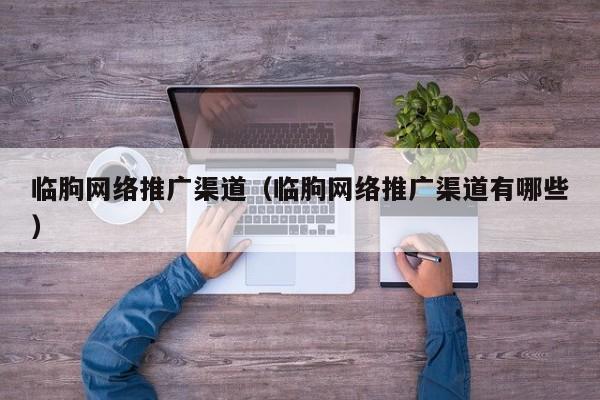 临朐网络推广渠道（临朐网络推广渠道有哪些）(图2)