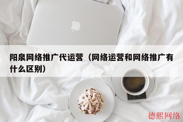 阳泉网络推广代运营（网络运营和网络推广有什么区别）(图2)
