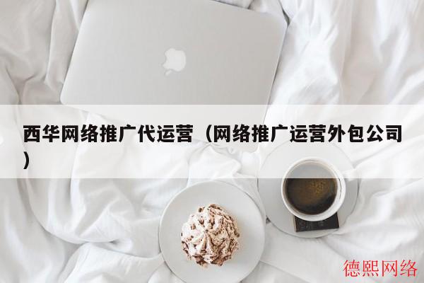 西华网络推广代运营(网络推广运营外包公司) 西华网络推广代运营(网络推广运营外包公司)(图2)