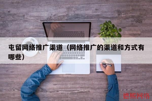 屯留网络推广渠道（网络推广的渠道和方式有哪些）(图2)