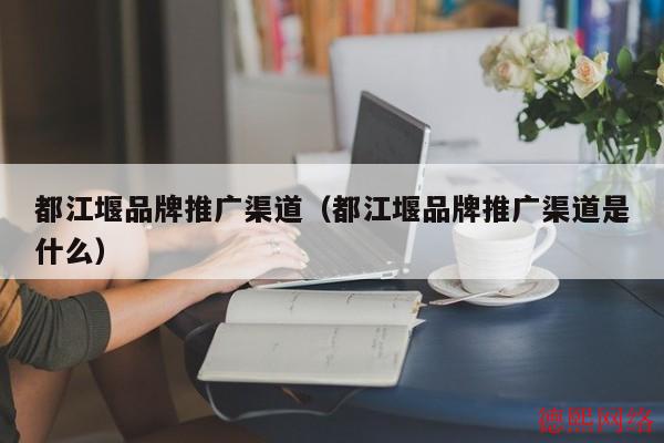都江堰品牌推广渠道（都江堰品牌推广渠道是什么）(图2)
