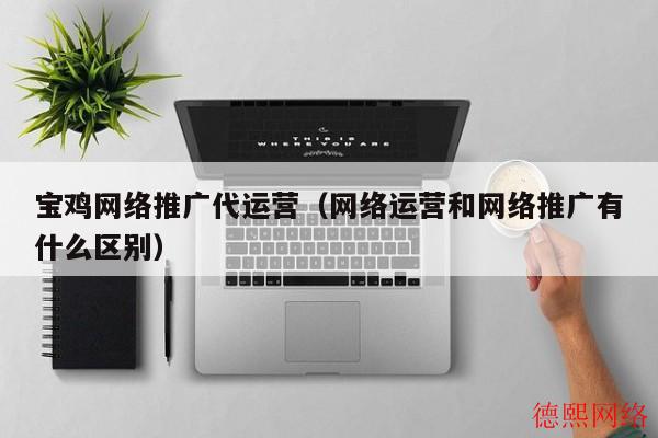 宝鸡网络推广代运营（网络运营和网络推广有什么区别）(图2)