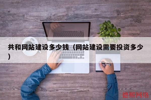 共和网站建设多少钱（网站建设需要投资多少）(图2)