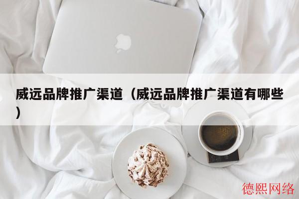 威远品牌推广渠道（威远品牌推广渠道有哪些）(图2)