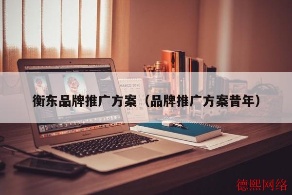 衡东品牌推广方案（品牌推广方案昔年）(图2)