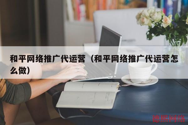 和平网络推广代运营（和平网络推广代运营怎么做）(图2)