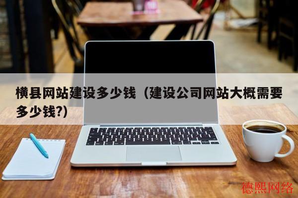 横县网站建设多少钱（建设公司网站大概需要多少钱?）(图2)