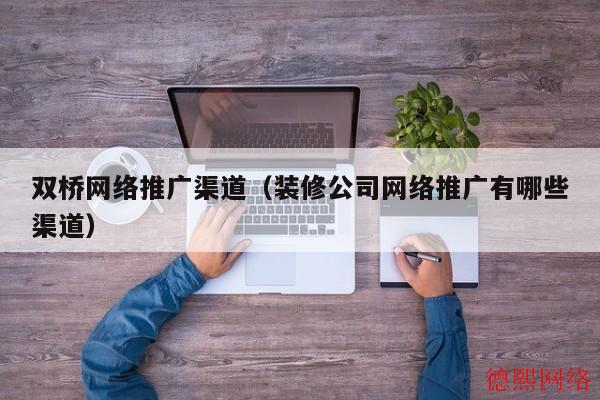 双桥网络推广渠道（装修公司网络推广有哪些渠道）(图2)