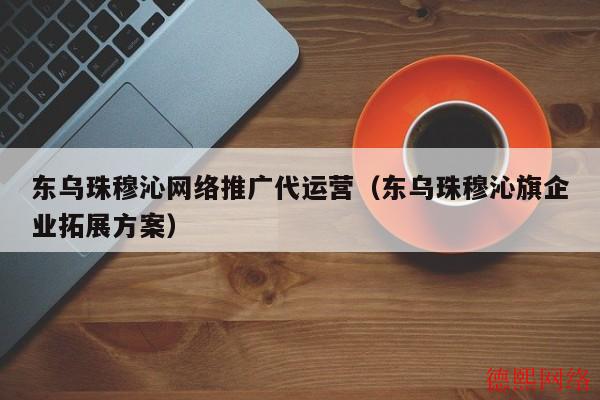 东乌珠穆沁网络推广代运营（东乌珠穆沁旗企业拓展方案）(图2)