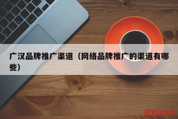 广汉品牌推广渠道（网络品牌推广的渠道有哪些）(图2)