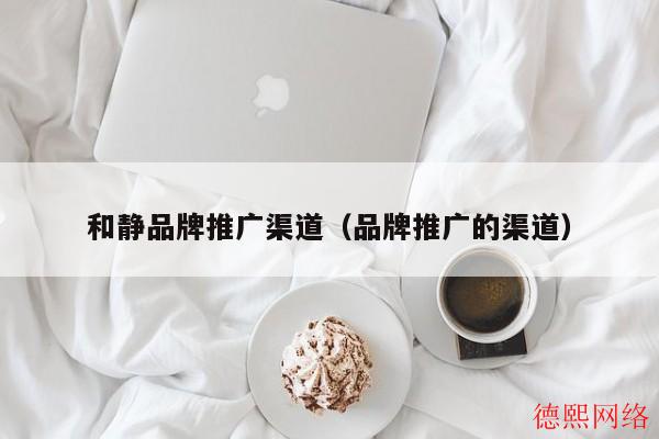 和静品牌推广渠道（品牌推广的渠道）(图2)