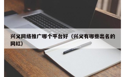 兴义网络推广哪个平台好（兴义有哪些出名的网红）