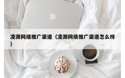 凌源网络推广渠道（凌源网络推广渠道怎么样）