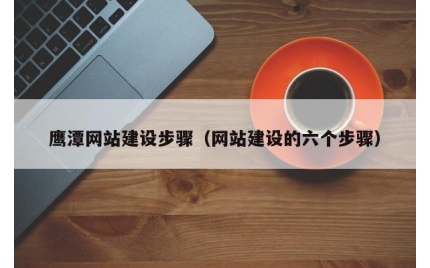 鹰潭网站建设步骤（网站建设的六个步骤）