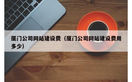 厦门公司网站建设费（厦门公司网站建设费用多少）