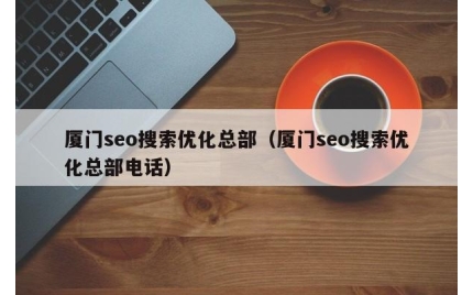 厦门seo搜索优化总部（厦门seo搜索优化总部电话）