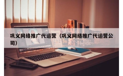 巩义网络推广代运营（巩义网络推广代运营公司）